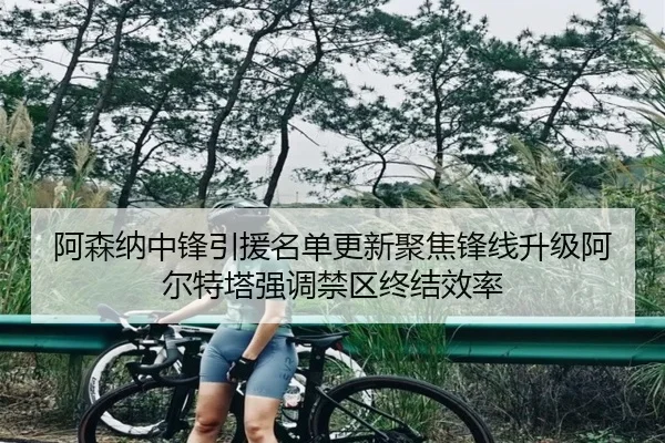 阿森纳中锋引援名单更新聚焦锋线升级阿尔特塔强调禁区终结效率