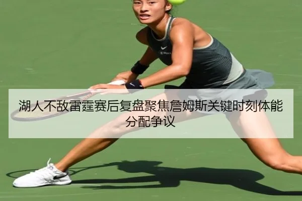 湖人不敌雷霆赛后复盘聚焦詹姆斯关键时刻体能分配争议