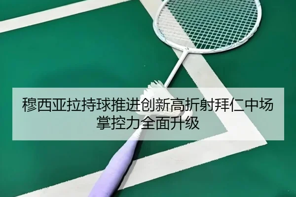 穆西亚拉持球推进创新高折射拜仁中场掌控力全面升级