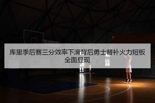 库里季后赛三分效率下滑背后勇士替补火力短板全面显现
