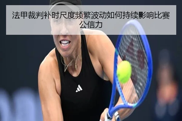 法甲裁判补时尺度频繁波动如何持续影响比赛公信力