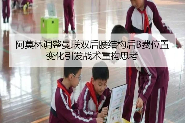 阿莫林调整曼联双后腰结构后B费位置变化引发战术重构思考