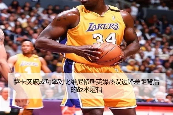 萨卡突破成功率对比维尼修斯英媒热议边锋差距背后的战术逻辑